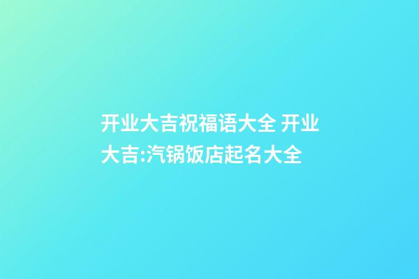 开业大吉祝福语大全 开业大吉:汽锅饭店起名大全-第1张-店铺起名-玄机派